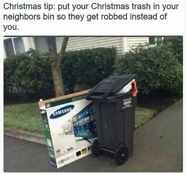 Christmas tip put your Christmas trash in your neighbors bin so they get robbed instead of you. Amsung