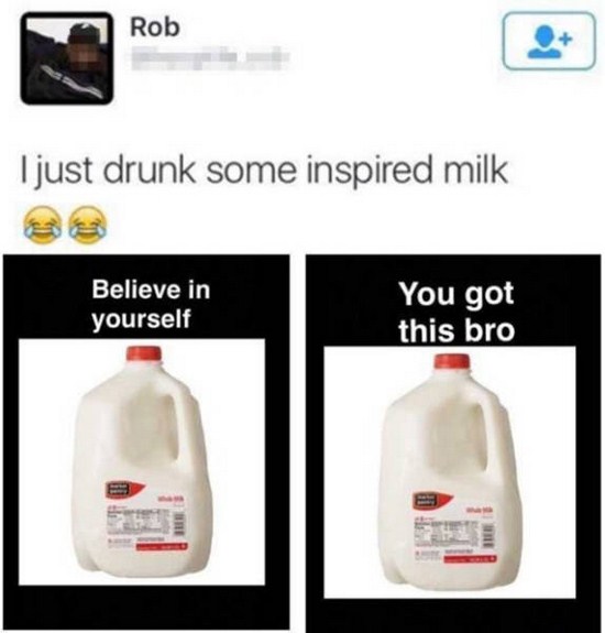 dumbest posts on social media - Rob I just drunk some inspired milk Believe in yourself You got this bro