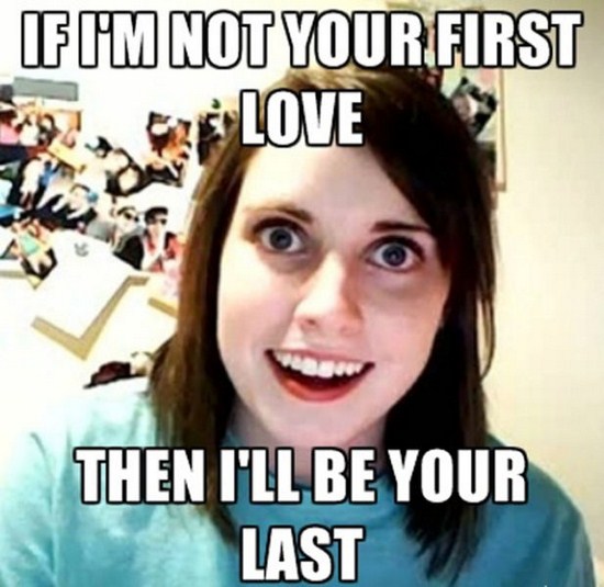 meme - overly attached girlfriend - Fim Not Your First Et Love Then I'Ll Be Your Last