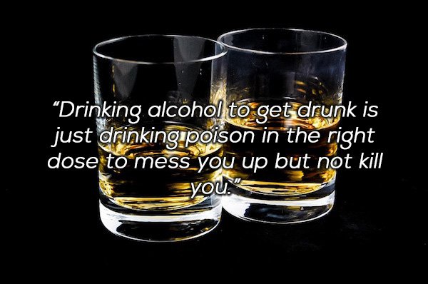 random pic good thoughts about drinking - Drinking alcohol to get drunk is just drinking poison in the right dose to mess you up but not kill you."