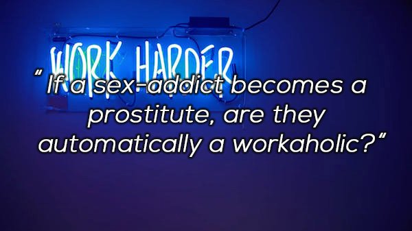 random signage - Look Harded "If a sexaddict becomes a prostitute, are they automatically a workaholic?