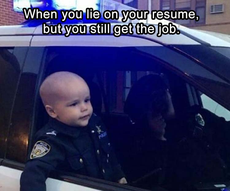 but you still get the job - When you lie on your resume, but you still get the job.