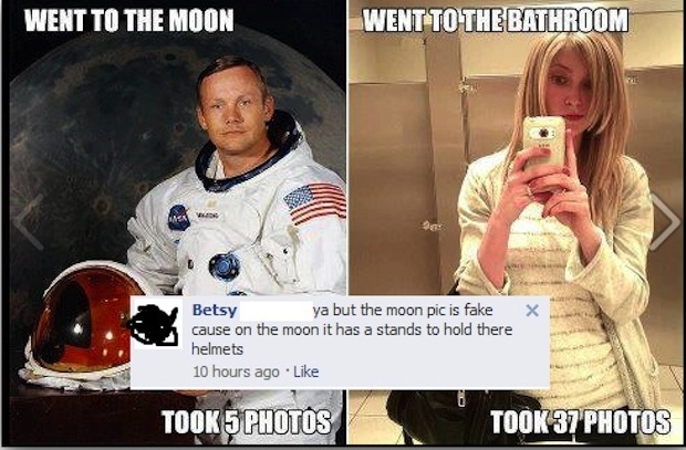 dumbest shit on the internet - Went To The Moon Went To The Bathroom X Betsy ya but the moon pic is fake cause on the moon it has a stands to hold there helmets 10 hours ago Took 5 Photos Took 37 Photos