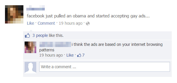 funny facebook comebacks - facebook just pulled an obama and started accepting gay ads... Comment. 19 hours ago 3 people this. i think the ads are based on your internet browsing patterns 19 hours ago 57 Write a comment...