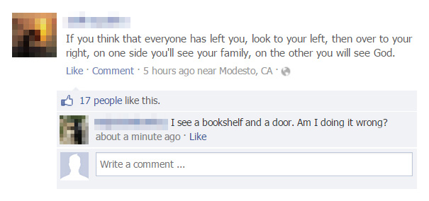 facebook 5 7 - If you think that everyone has left you, look to your left, then over to your right, on one side you'll see your family, on the other you will see God. Comment. 5 hours ago near Modesto, Ca 6 17 people this. I see a bookshelf and a door. Am