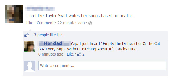 funny facebook translations - I feel Taylor Swift writes her songs based on my life. Comment. 22 minutes ago 13 people this. Her dad Yep. I just heard "Empty the Dishwasher & The Cat Box Every Night Without Bitching About It". Catchy tune. 8 minutes ago 5