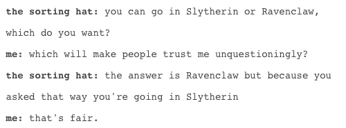 tumblr - posts about slytherins - the sorting hat you can go in Slytherin or Ravenclaw, which do you want? me which will make people trust me unquestioningly? the sorting hat the answer is Ravenclaw but because you asked that way you're going in Slytherin