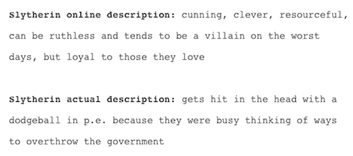 tumblr - slytherin posts - Slytherin online description cunning, clever, resourceful, can be ruthless and tends to be a villain on the worst days, but loyal to those they love Slytherin actual description gets hit in the head with a dodgeball in p.e. beca