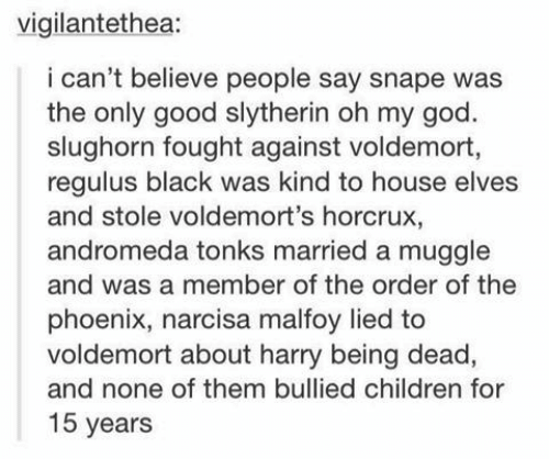 tumblr - handwriting - vigilantethea i can't believe people say snape was the only good slytherin oh my god. slughorn fought against voldemort, regulus black was kind to house elves and stole voldemort's horcrux, andromeda tonks married a muggle and was a