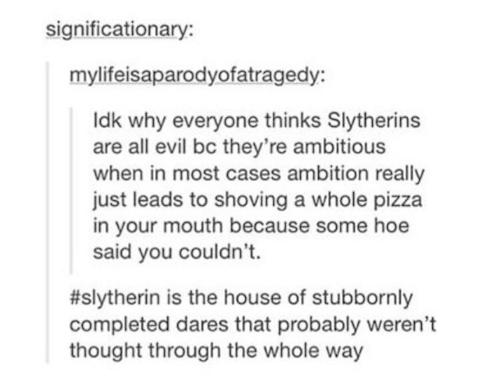 tumblr - document - significationary mylifeisaparodyofatragedy Idk why everyone thinks Slytherins are all evil bc they're ambitious when in most cases ambition really just leads to shoving a whole pizza in your mouth because some hoe said you couldn't. is