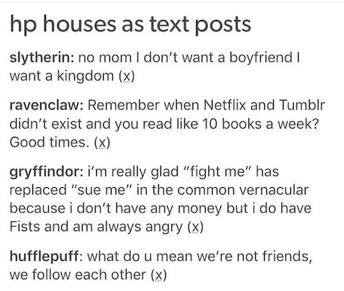 tumblr - slytherin text post - hp houses as text posts slytherin no mom I don't want a boyfriend want a kingdom x ravenclaw Remember when Netflix and Tumblr didn't exist and you read 10 books a week? Good times. x gryffindor i'm really glad