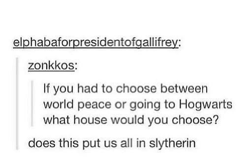 tumblr - slytherin tumblr posts - elphabaforpresidentofgallifrey zonkkos If you had to choose between world peace or going to Hogwarts what house would you choose? does this put us all in slytherin