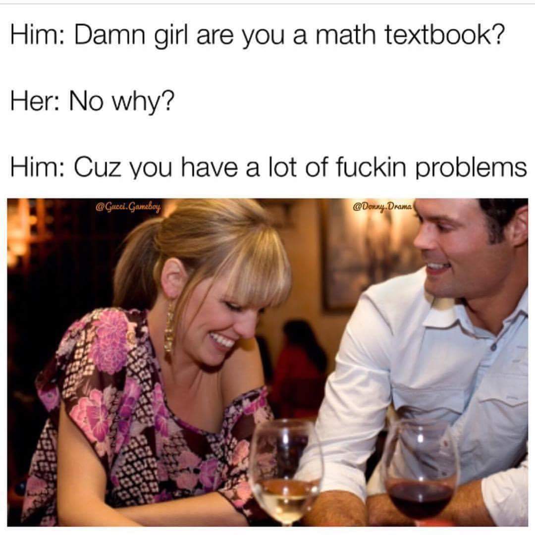 Savage dank meme of a guy telling a girl she is like a math textbook because she got a lot of problems.