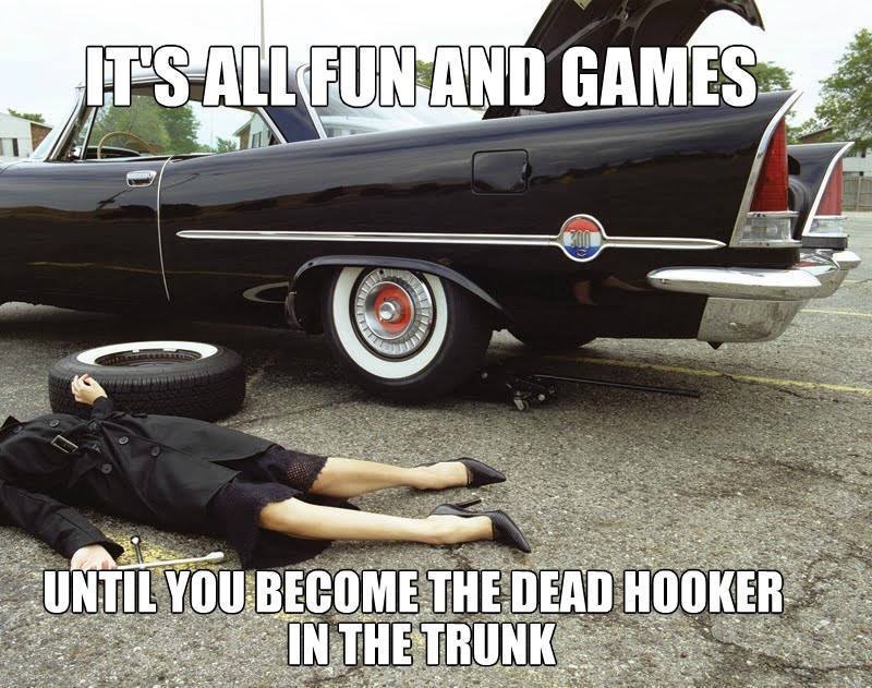 Dank meme of a savage joke about it being fun and games until you are the dead hooker in the trunk.