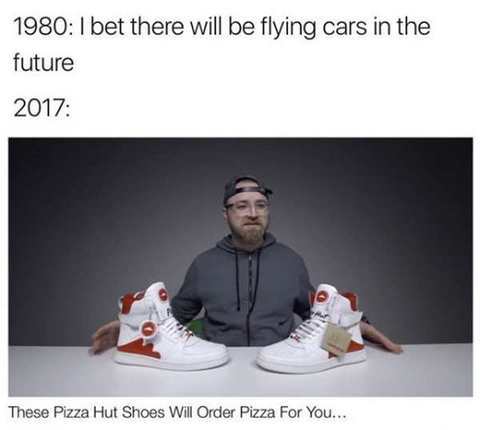future memes 2017 - 1980 1 bet there will be flying cars in the future 2017 These Pizza Hut Shoes Will Order Pizza For You...
