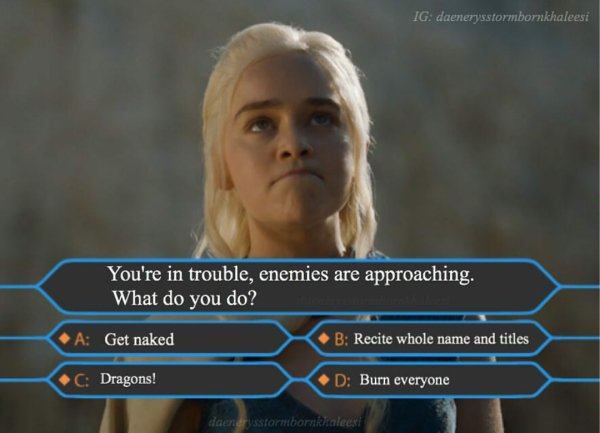 game of thrones sexy meme - Ig daenerysstormbornkhaleesi You're in trouble, enemies are approaching. What do you do? A Get naked B Recite whole name and titles C Dragons! D Burn everyone daendrystormbor khaleesi