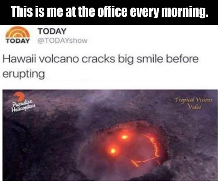 today - This is me at the office every morning. Today Today Hawaii volcano cracks big smile before erupting Tropical Visions