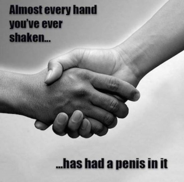 hand shake - Almost every hand you've ever shaken.. ...has had a penis in it