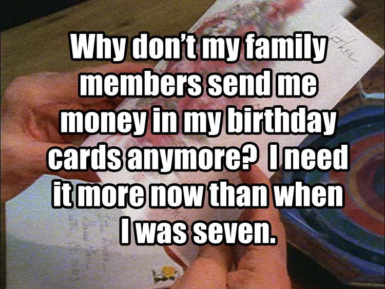 hand - Why don't my family members send me money in my birthday cards anymore? I need it more now than when I was seven.