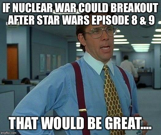 office space lumberg - Je Nuclear War.Could Breakout After Star Wars Episode 8 & 9 That Would Be Great. imgflip.com