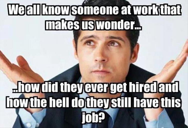 work place memes - We all know someone at work that makes us wonder... ..how did they ever get hired and how the hell do they still have this job? methis