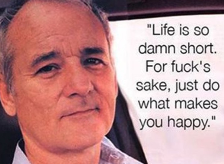 bill murray - "Life is so damn short. For fuck's sake, just do what makes you happy."