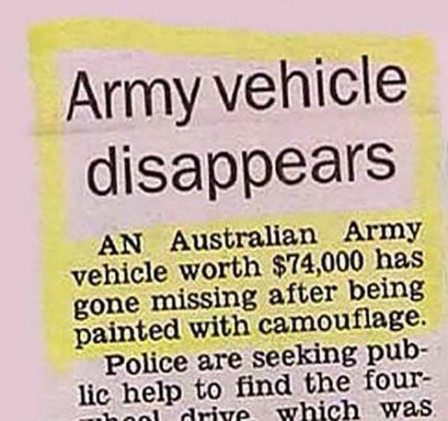 funny newspaper headlines - Army vehicle disappears An Australian Army vehicle worth $74,000 has gone missing after being painted with camouflage. Police are seeking pub lic help to find the four han drive which was