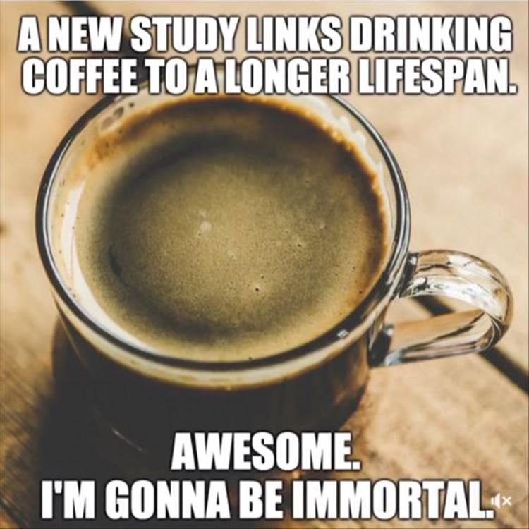 coffee meme - A New Study Links Drinking Coffee To A Longer Lifespan. Awesome. I'M Gonna Be Immortal