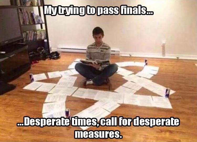 studying for finals like meme - My trying to pass finals... ...Desperate times,call for desperate measures