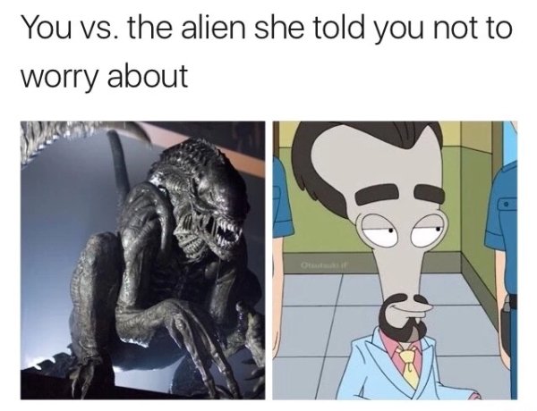 Alien xenomorph VS the alien from American Dad that she told you now to worry about.
