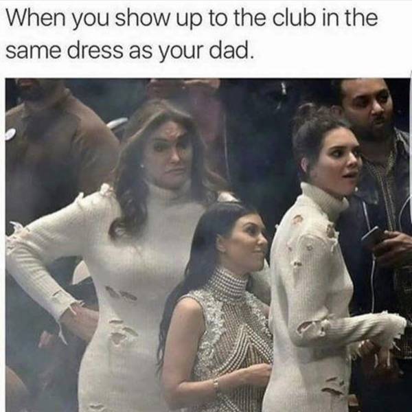 you and your dad wear the same dress - When you show up to the club in the same dress as your dad.