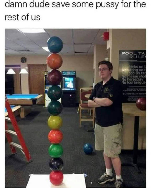 bowling ball stacking meme - damn dude save some pussy for the rest of us Pool Ta Rule rinks on Notting on ood on tal No masse shof No horseplay No foul langua