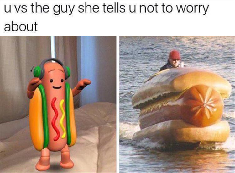 You VS the guy she tells you not to worry about and one is dressed like hot dog, other is driving a Wiener mobile