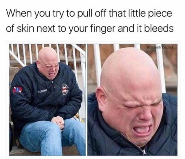dankest memes - When you try to pull off that little piece of skin next to your finger and it bleeds