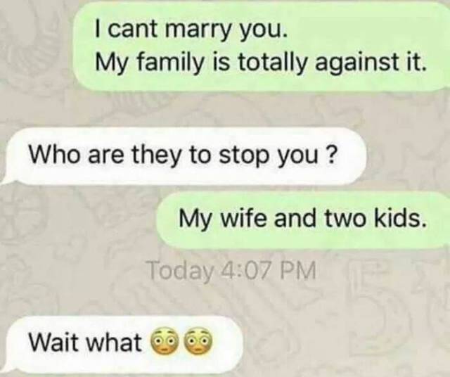 memes i cant wait to marry you - I cant marry you. My family is totally against it. Who are they to stop you? My wife and two kids. Today Wait what 6