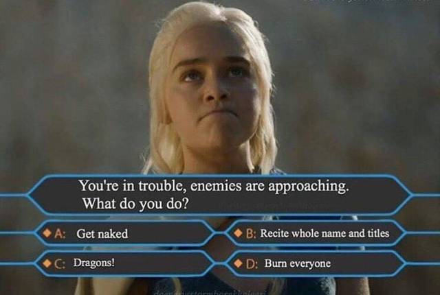 meme valar morghulis - You're in trouble, enemies are approaching. What do you do? A Get naked > B Recite whole name and titles C Dragons! D Burn everyone