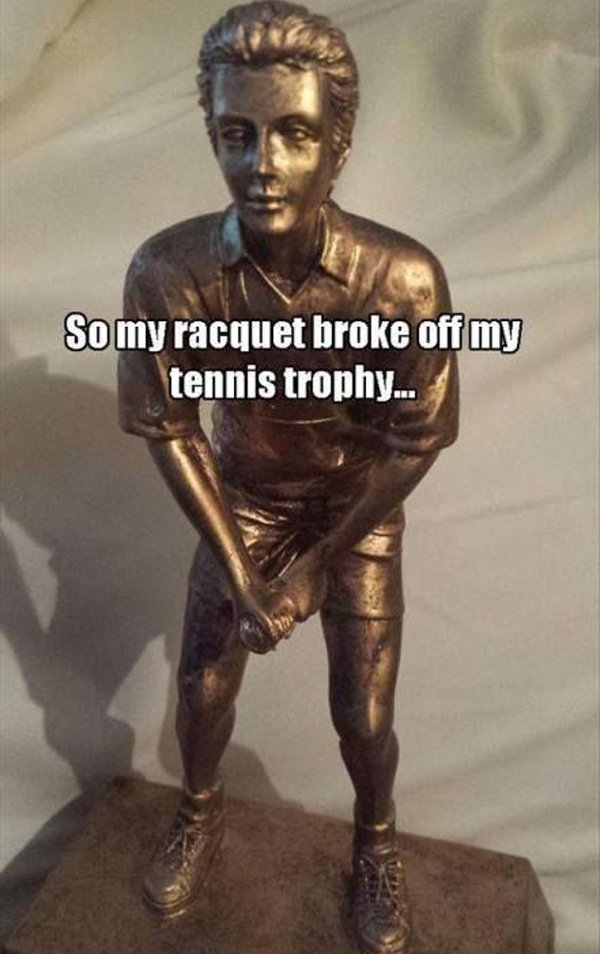 tennis trophy meme - So my racquet broke off my tennis trophy...