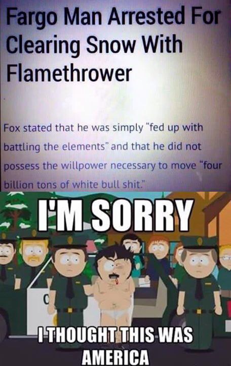 funny south park memes - Fargo Man Arrested For Clearing Snow With Flamethrower Fox stated that he was simply "fed up with battling the elements" and that he did not possess the willpower necessary to move "four billion tons of white bull shit." Em.Sorry 