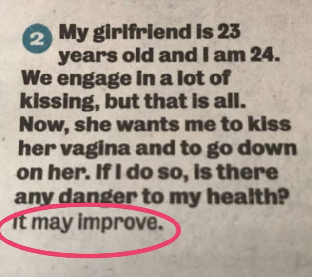 Kiss - 2 My girlfriend is 23 years old and I am 24. We engage in a lot of kissing, but that is all. Now, she wants me to kiss her vagina and to go down on her. If I do so, Is there any danger to my healthP It may improve.
