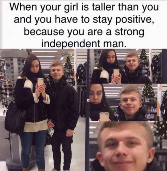 your girl is taller than you meme - When your girl is taller than you and you have to stay positive, because you are a strong independent man.