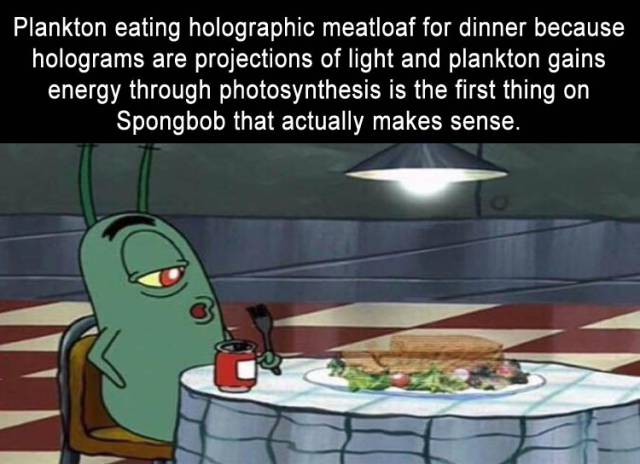 plankton holographic meatloaf - Plankton eating holographic meatloaf for dinner because holograms are projections of light and plankton gains energy through photosynthesis is the first thing on Spongbob that actually makes sense.