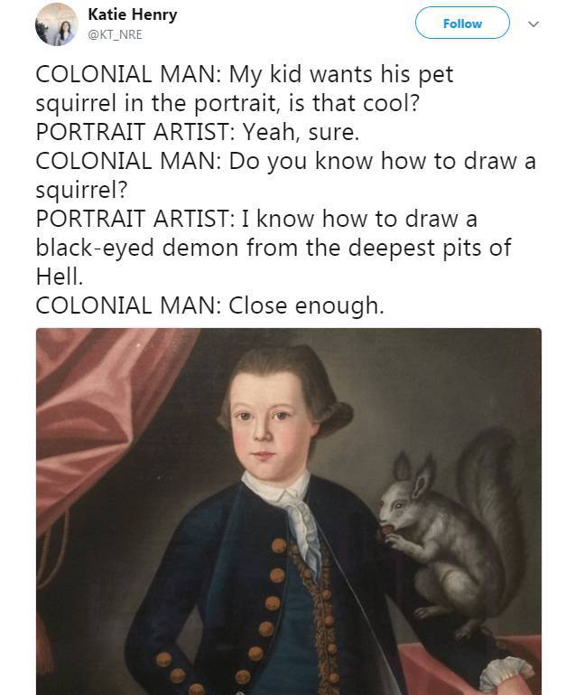 boy with squirrel painting - Katie Henry Colonial Man My kid wants his pet squirrel in the portrait, is that cool? Portrait Artist Yeah, sure. Colonial Man Do you know how to draw a squirrel? Portrait Artist I know how to draw a blackeyed demon from the d