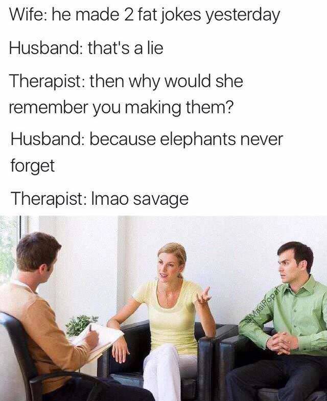 savage jokes - Wife he made 2 fat jokes yesterday Husband that's a lie Therapist then why would she remember you making them? Husband because elephants never forget Therapist Imao savage Masipopata