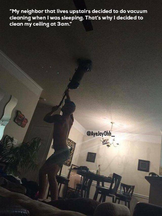 funny pic vacuuming the ceiling - "My neighbor that lives upstairs decided to do vacuum cleaning when I was sleeping. That's why I decided to clean my ceiling at 3am."