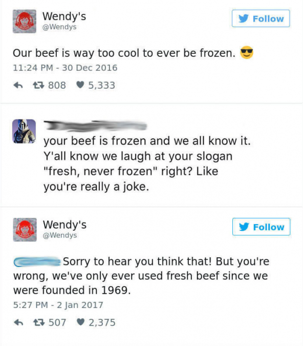 most savage wendy's roasts - Wendy's Our beef is way too cool to ever be frozen. " t7 808 5,333 your beef is frozen and we all know it. Y'all know we laugh at your slogan "fresh, never frozen" right? you're really a joke. Wendy's Sorry to hear you think t