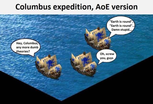 flat earth meme - Columbus expedition, AoE version "Earth is round" "Earth is round".. Damn stupid... Hey, Columbus, any more dumb theories? Oh, screw you, guys