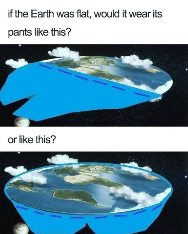 flat earth pants - if the Earth was flat, would it wear its pants this? or this?