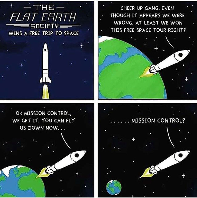 flat earth memes - The Flat Earth Cheer Up Gang. Even Though It Appears We Were Wrong. At Least We Won This Free Space Tour Right? Society Wins A Free Trip To Space Ox Mission Control, We Get It. You Can Fly Us Down Now... ..... Mission Control?