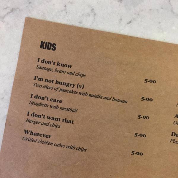 restaurant kids menu i don t know - Kids I don't know Sausage, beans and chips I'm not hungry v Two slices of pancakes with mtella and banana 5.00 I don't care Spaghetti with meatball 5.00 5.00 I don't want that Burger and chips Whatever Grilled chicken c