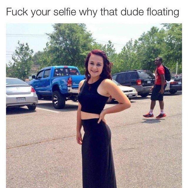 fuck your selfie why that dude floating - Fuck your selfie why that dude floating